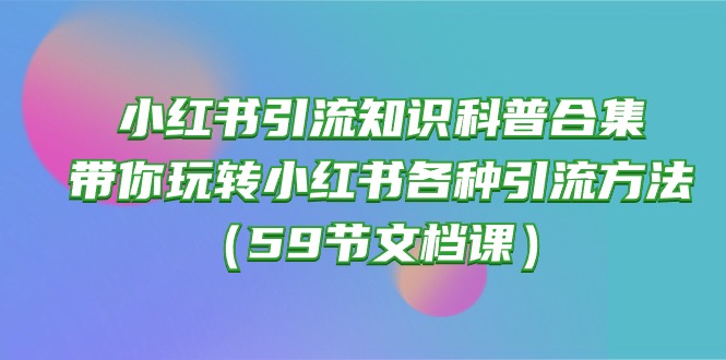 （10223期）小红书引流知识科普合集，带你玩转小红书各种引流方法（59节文档课）-源码天堂