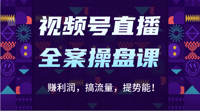 视频号直播全案操盘课：赚利润，搞流量，提势能！（16节课）-源码天堂