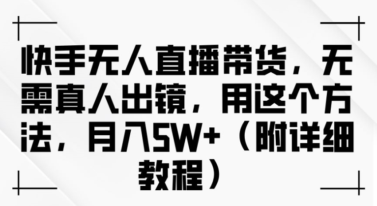 快手无人直播带货，无需真人出镜，用这个方法，月入过万(附详细教程)【揭秘】-源码天堂