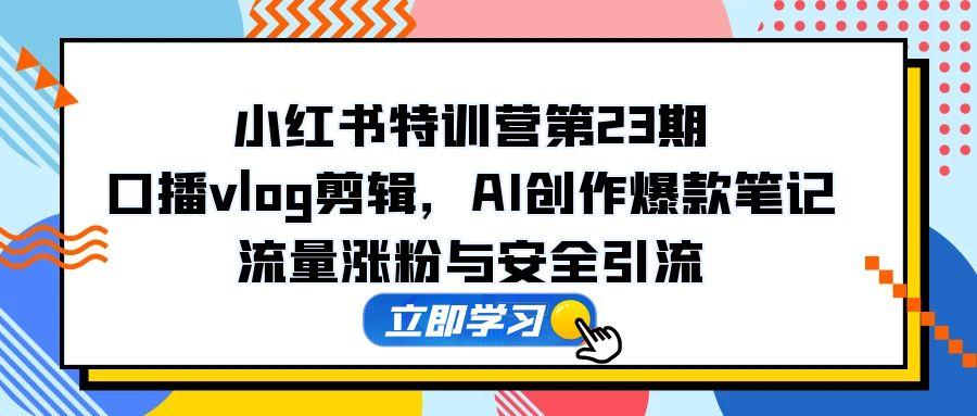 小红书特训营第23期，口播vlog剪辑，AI创作爆款笔记，流量涨粉与安全引流-源码天堂