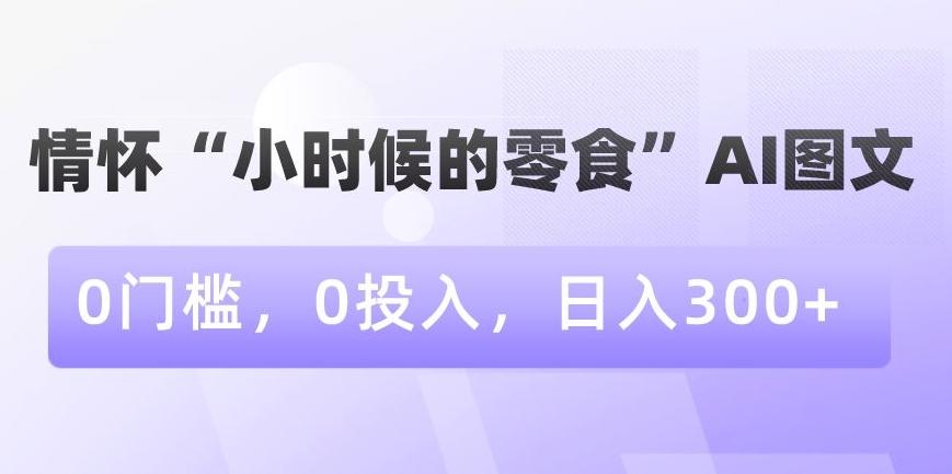 情怀“小时候的零食”AI图文，0门槛，0投入，日入300+【揭秘】-源码天堂