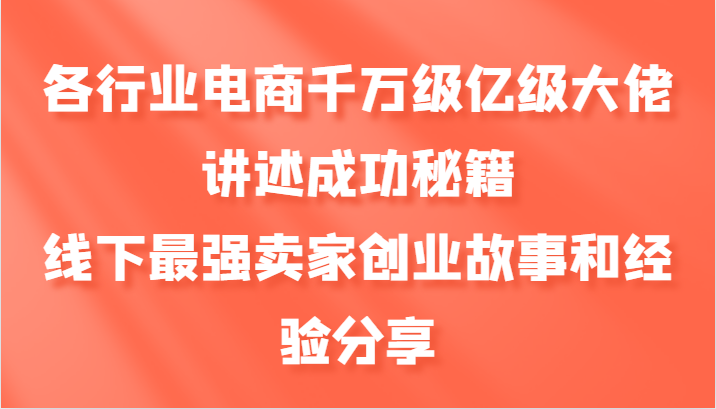 各行业电商千万级亿级大佬讲述成功秘籍，线下最强卖家创业故事和经验分享-源码天堂