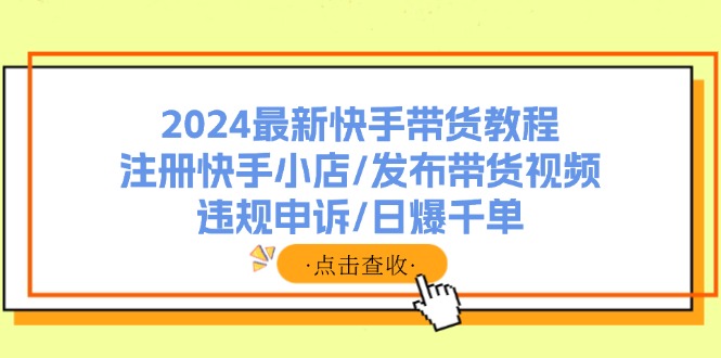 2024最新快手带货教程：注册快手小店/发布带货视频/违规申诉/日爆千单-源码天堂