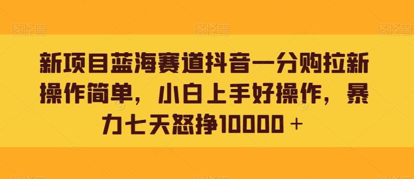 新项目蓝海赛道抖音一分购拉新操作简单，小白上手好操作，暴力七天怒挣10000＋-源码天堂