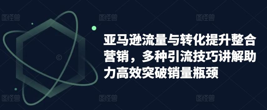 亚马逊流量与转化提升整合营销，多种引流技巧讲解助力高效突破销量瓶颈-源码天堂