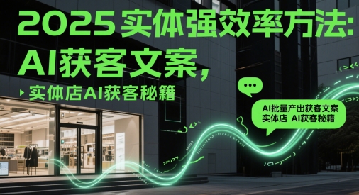 2025实体强效率方法：AI批量产出获客文案，实体店AI获客秘籍-源码天堂