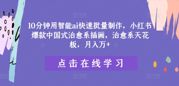 10分钟用智能ai快速批量制作，小红书爆款中国式治愈系插画，治愈系天花板，月入万+【揭秘】-源码天堂