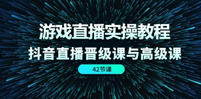 游戏直播实操教程，抖音直播晋级课与高级课(42节-源码天堂