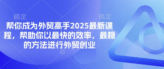 帮你成为外贸高手2025最新课程，帮助你以最快的效率，最稳的方法进行外贸创业-源码天堂