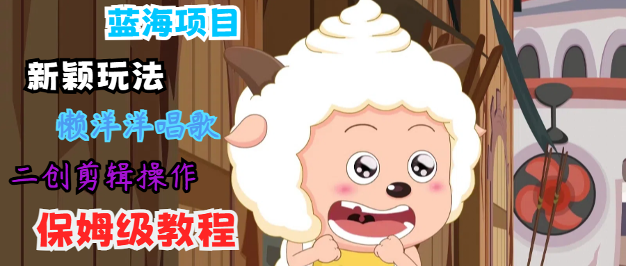 蓝海项目新颖玩法，懒洋洋唱歌 搬运剪辑操作，保姆级教程-源码天堂
