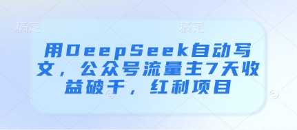 用DeepSeek自动写文，公众号流量主7天收益破千，红利项目-源码天堂