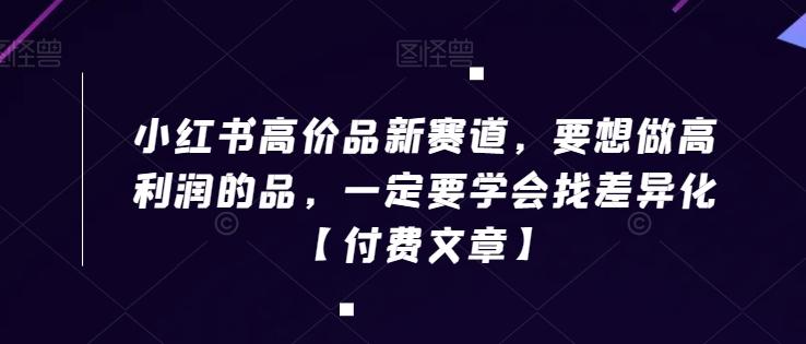 小红书高价品新赛道，要想做高利润的品，一定要学会找差异化【付费文章】-源码天堂