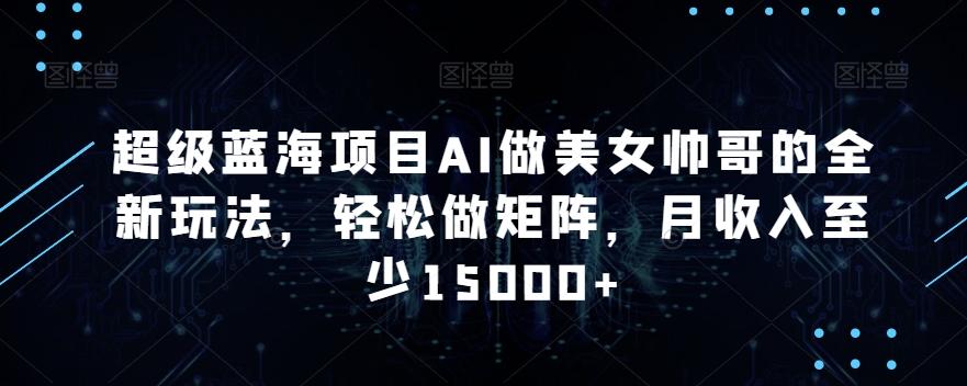 超级蓝海项目AI做美女帅哥的全新玩法，轻松做矩阵，月收入至少15000+【揭秘】-源码天堂