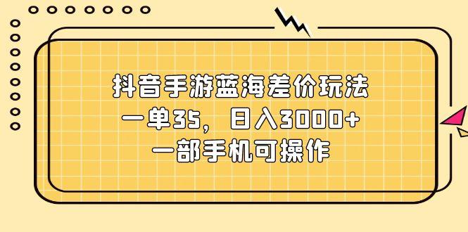 抖音手游蓝海差价玩法，一单35，日入3000+，一部手机可操作-源码天堂