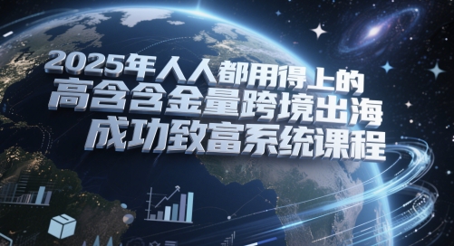 2025年人人都用得上的高含金量跨境出海成功致富系统课程-源码天堂