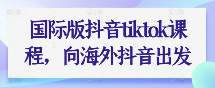 国际版抖音tiktok课程，向海外抖音出发-源码天堂