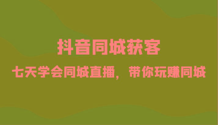 抖音同城获客-七天学会同城直播，带你玩赚同城(34节课)-源码天堂
