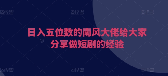 日入五位数的南风大佬给大家分享做短剧的经验-源码天堂