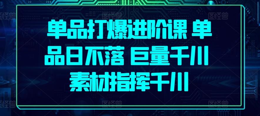 单品打爆进阶课 单品日不落 巨量千川 素材指挥千川-源码天堂