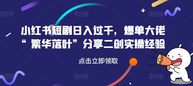 小红书短剧日入过千，爆单大佬“繁华落叶”分享二创实操经验-源码天堂