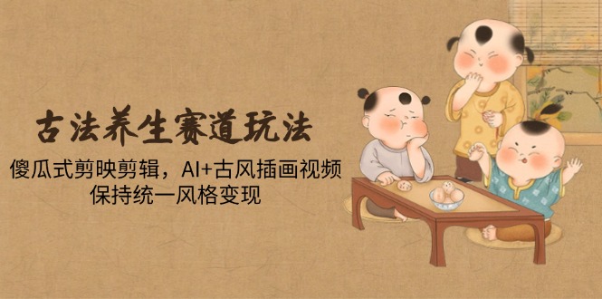 古法养生赛道玩法，傻瓜式剪映剪辑，AI+古风插画视频，保持统一风格变现-源码天堂