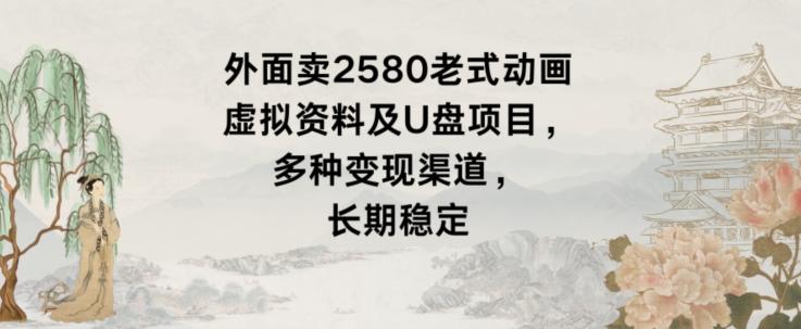 外面卖2580老式动画虚拟资料及U盘项目，多种变现渠道，长期稳定-源码天堂