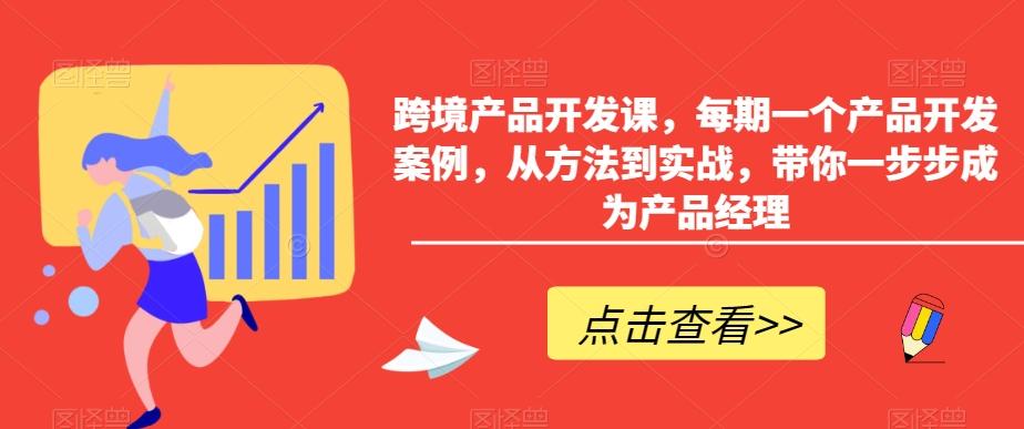 跨境产品开发课，每期一个产品开发案例，从方法到实战，带你一步步成为产品经理-源码天堂