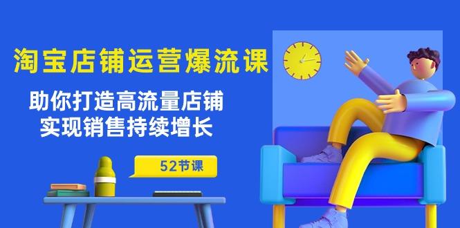 淘宝店铺运营爆流课：助你打造高流量店铺，实现销售持续增长(52节课-源码天堂