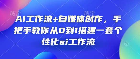 AI工作流+自媒体创作，手把手教你从0到1搭建一套个性化ai工作流-源码天堂