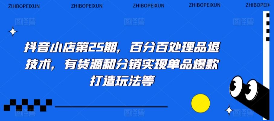 抖音小店第25期，百分百处理品退技术，有货源和分销实现单品爆款打造玩法等-源码天堂