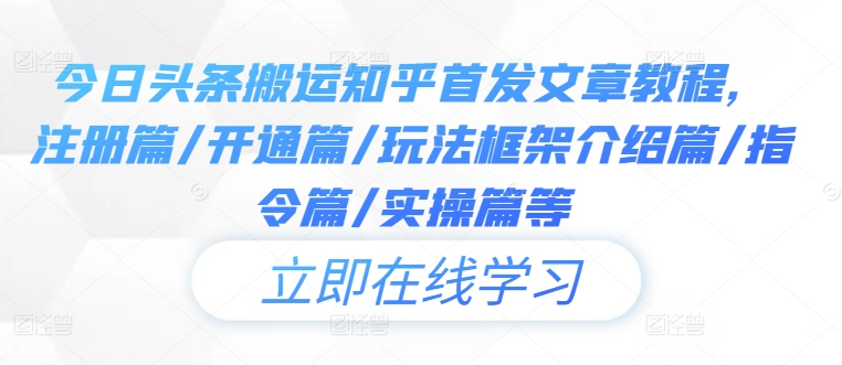 今日头条搬运知乎首发文章教程，注册篇/开通篇/玩法框架介绍篇/指令篇/实操篇等-源码天堂