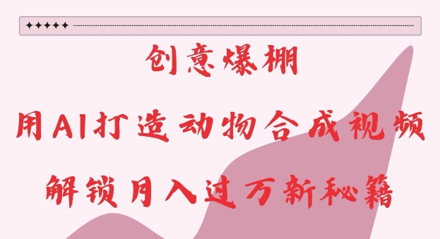 创意爆棚，用AI打造动物合成视频，解锁月入过W新秘籍【揭秘】-源码天堂