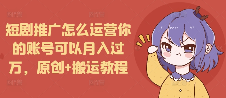 短剧推广怎么运营你的账号可以月入过万，原创+搬运教程-源码天堂
