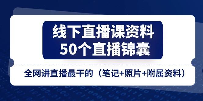 线下直播课资料、50个-直播锦囊，全网讲直播最干的(笔记+照片+附属资料-源码天堂