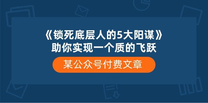 某公众号付费文章《锁死底层人的5大阳谋》助你实现一个质的飞跃-源码天堂