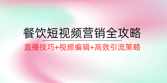 餐饮短视频营销全攻略：直播技巧+视频编辑+高效引流策略-源码天堂