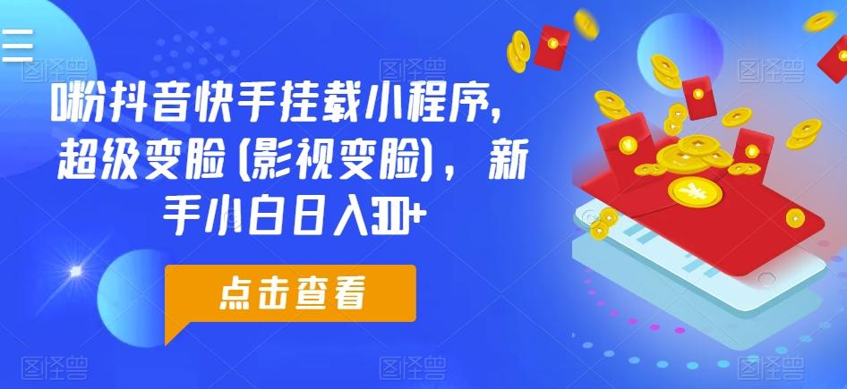 0粉抖音快手挂载小程序，超级变脸(影视变脸)，新手小白日入300+【揭秘】-源码天堂