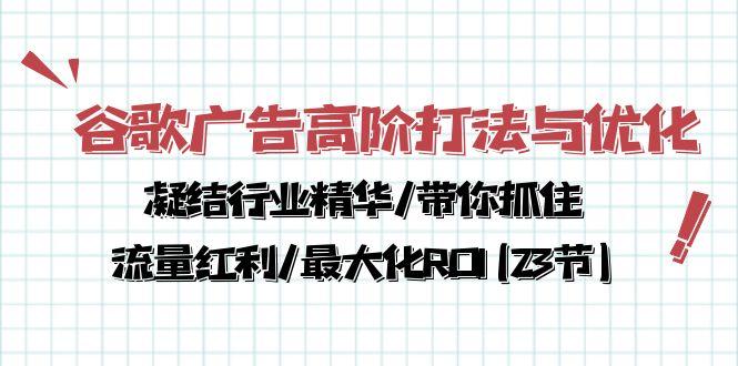 谷歌广告高阶打法与优化，凝结行业精华/带你抓住流量红利/最大化ROI(23节-源码天堂