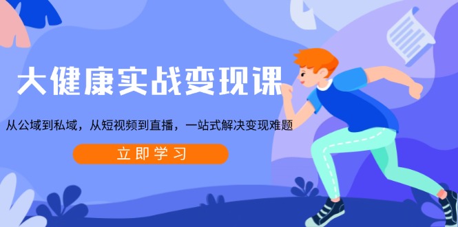 大健康实战变现课：从公域到私域，从短视频到直播，一站式解决变现难题-源码天堂