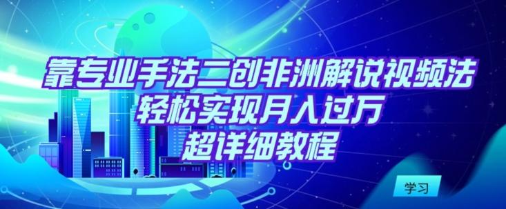 靠专业手法二创非洲解说视频玩法，轻松实现月入过万，超详细教程【揭秘】-源码天堂