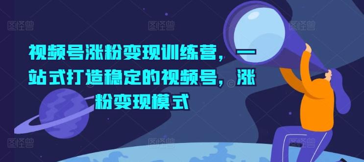 视频号涨粉变现训练营，一站式打造稳定的视频号，涨粉变现模式-源码天堂