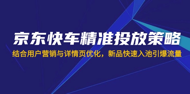 （14185期）京东快车精准投放策略，结合用户营销与详情页优化，新品快速入池引爆流量-源码天堂