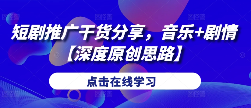 短剧推广干货分享，音乐+剧情【深度原创思路】-源码天堂