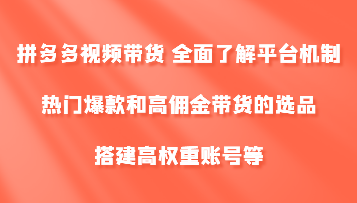 拼多多视频带货 全面了解平台机制、热门爆款和高佣金带货的选品，搭建高权重账号等-源码天堂