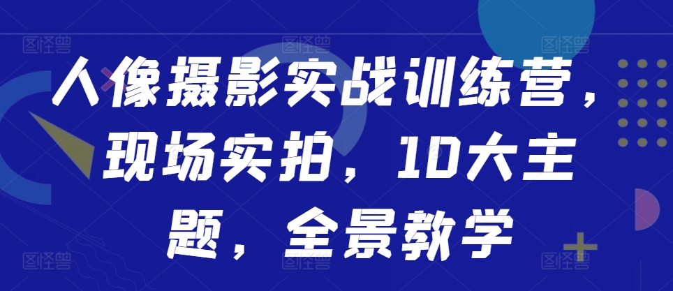 人像摄影实战训练营，现场实拍，10大主题，全景教学-源码天堂