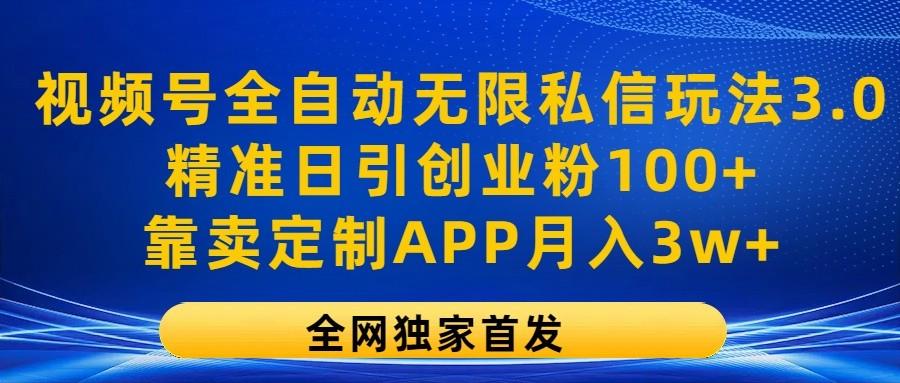 视频号全自动无限私信玩法3.0，精准日引创业粉100+，靠卖定制APP月入3w+-源码天堂