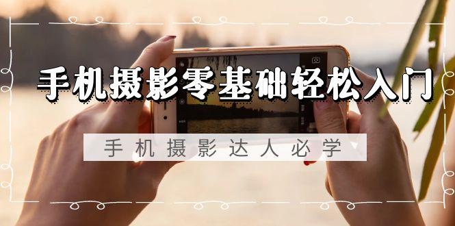 手机摄影零基础轻松入门，手机摄影-达人必学，不限手机品牌-无水印课程-源码天堂