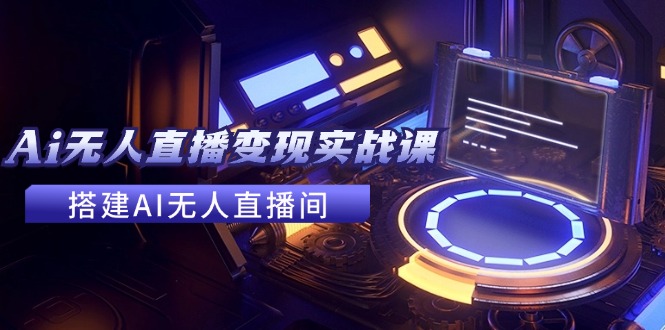 2024全套Ai无人直播变现实战课，搭建AI无人直播间，利用AI赚钱 (24节课-源码天堂