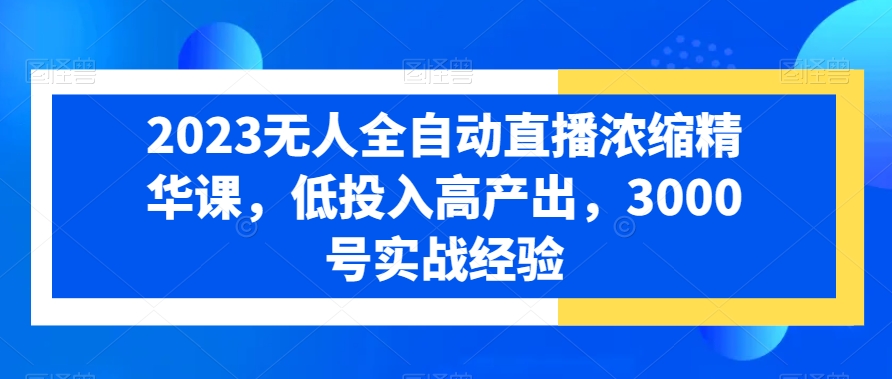 2023无人全自动直播浓缩精华课，低投入高产出，3000号实战经验-源码天堂