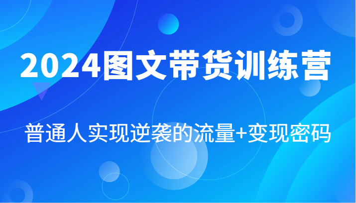 2024图文带货训练营，普通人实现逆袭的流量+变现密码(87节课)-源码天堂